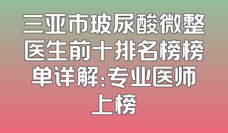 三亚市玻尿酸微整医生前十排名榜榜单详解：专业医师上榜