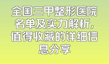 全国三甲整形医院名单及实力解析，值得收藏的详细信息分享