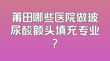莆田哪些医院做玻尿酸额头填充专业？