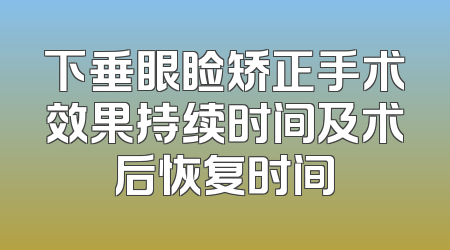 下垂眼睑矫正手术效果持续时间及术后恢复时间