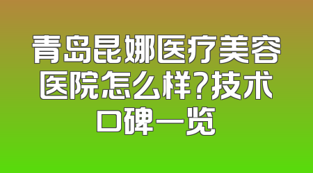 青岛昆娜医疗美容医院怎么样？技术口碑一览