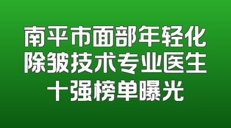 南平市面部年轻化除皱技术专业医生十强榜单曝光