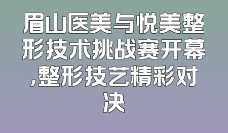 眉山医美与悦美整形技术挑战赛开幕，整形技艺精彩对决