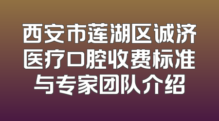西安市莲湖区诚济医疗口腔收费标准与专家团队介绍