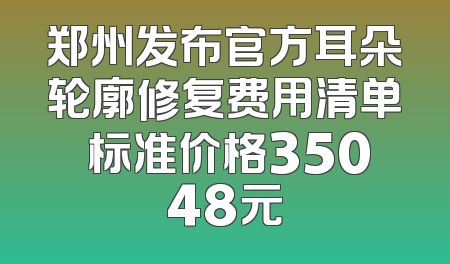 郑州发布官方耳朵轮廓修复费用清单 标准价格35048元