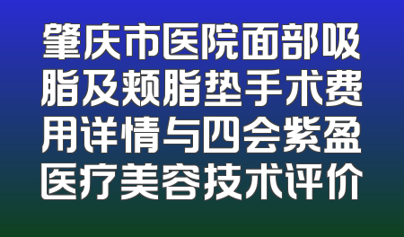 肇庆市医院面部吸脂及颊脂垫手术费用详情与四会紫盈医疗美容技术评价