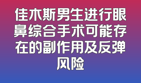 佳木斯男生进行眼鼻综合手术可能存在的副作用及反弹风险