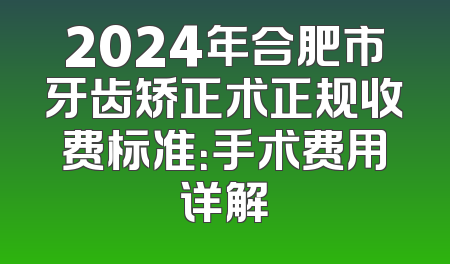 2024年合肥市牙齿矫正术正规收费标准：手术费用详解