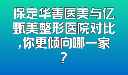 保定华善医美与亿甄美整形医院对比，你更倾向哪一家？
