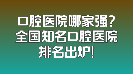 口腔医院哪家强？全国知名口腔医院排名出炉！