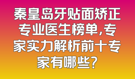 秦皇岛牙贴面矫正专业医生榜单，专家实力解析前十专家有哪些？