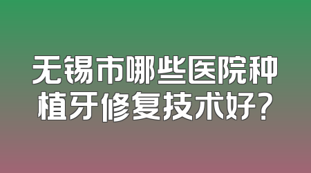 无锡市哪些医院种植牙修复技术好？