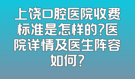 上饶口腔医院收费标准是怎样的？医院详情及医生阵容如何？