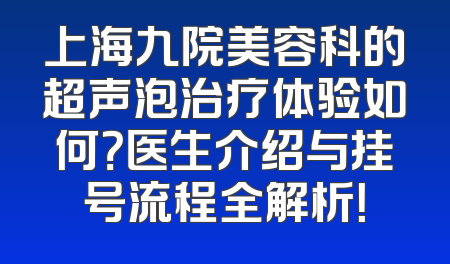 上海九院美容科的超声泡治疗体验如何？医生介绍与挂号流程全解析！