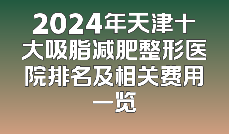 2024年天津十大吸脂减肥整形医院排名及相关费用一览