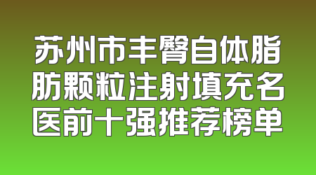 苏州市丰臀自体脂肪颗粒注射填充名医前十强推荐榜单