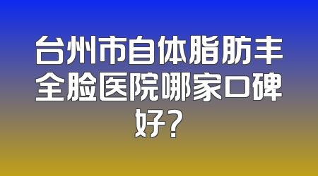 台州市自体脂肪丰全脸医院哪家口碑好？