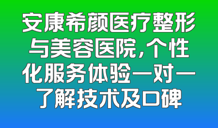 安康希颜医疗整形与美容医院，个性化服务体验一对一了解技术及口碑