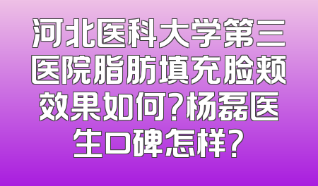 河北医科大学第三医院脂肪填充脸颊效果如何？杨磊医生口碑怎样？