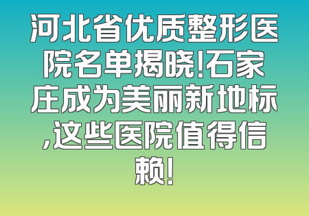 河北省优质整形医院名单揭晓！石家庄成为美丽新地标，这些医院值得信赖！