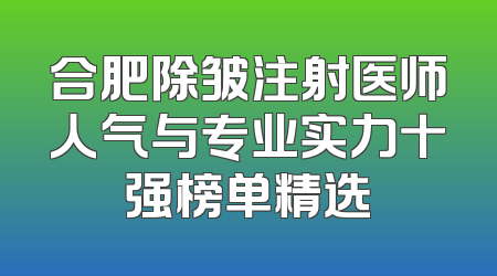 合肥除皱注射医师人气与专业实力十强榜单精选