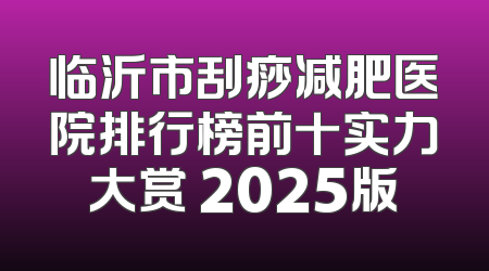 临沂市刮痧减肥医院排行榜前十实力大赏 2025版