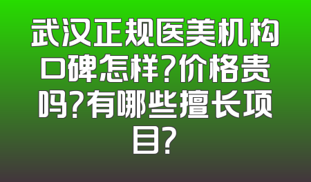 武汉正规医美机构口碑怎样？价格贵吗？有哪些擅长项目？