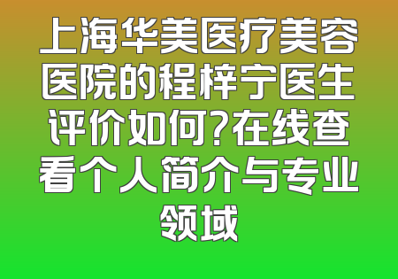 上海华美医疗美容医院的程梓宁医生评价如何？在线查看个人简介与专业领域