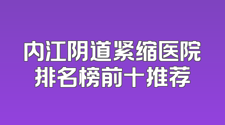 内江阴道紧缩医院排名榜前十推荐