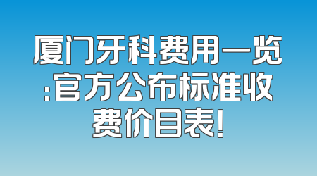 厦门牙科费用一览：官方公布标准收费价目表！