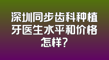 深圳同步齿科种植牙医生水平和价格怎样？