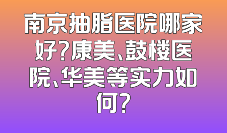 南京抽脂医院哪家好？康美、鼓楼医院、华美等实力如何？
