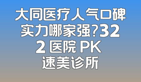 大同医疗人气口碑实力哪家强？322 医院 PK 速美诊所
