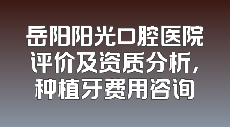 岳阳阳光口腔医院评价及资质分析，种植牙费用咨询