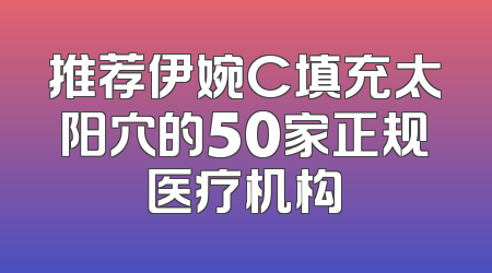 推荐伊婉C填充太阳穴的50家正规医疗机构