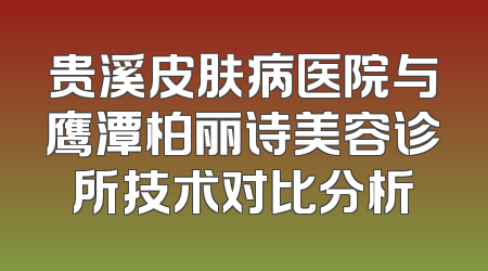 贵溪皮肤病医院与鹰潭柏丽诗美容诊所技术对比分析