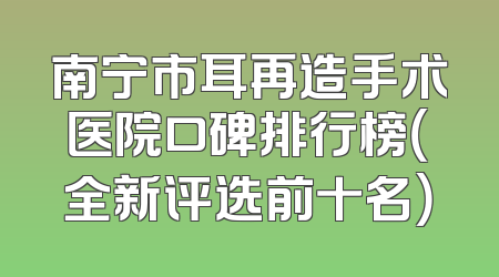 南宁市耳再造手术医院口碑排行榜（全新评选前十名）