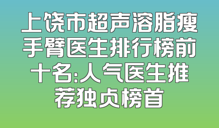 上饶市超声溶脂瘦手臂医生排行榜前十名：人气医生推荐独占榜首
