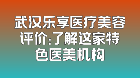 武汉乐享医疗美容评价：了解这家特色医美机构