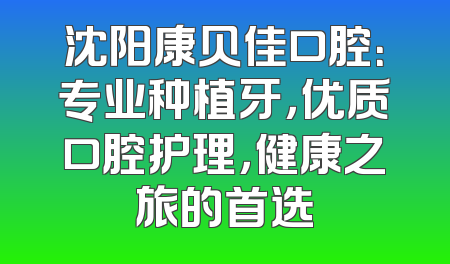 沈阳康贝佳口腔：专业种植牙，优质口腔护理，健康之旅的首选