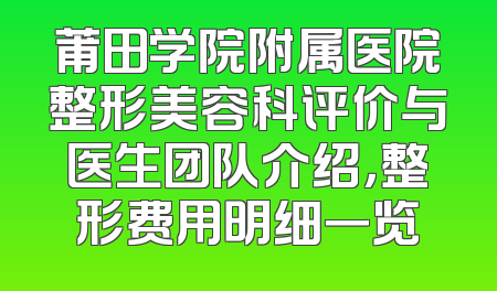 莆田学院附属医院整形美容科评价与医生团队介绍，整形费用明细一览
