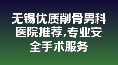 无锡优质削骨男科医院推荐，专业安全手术服务