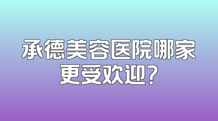 承德美容医院哪家更受欢迎？