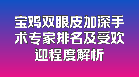 宝鸡双眼皮加深手术专家排名及受欢迎程度解析