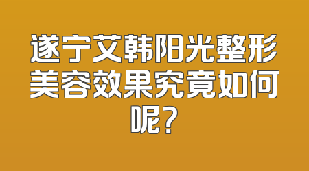 遂宁艾韩阳光整形美容效果究竟如何呢？