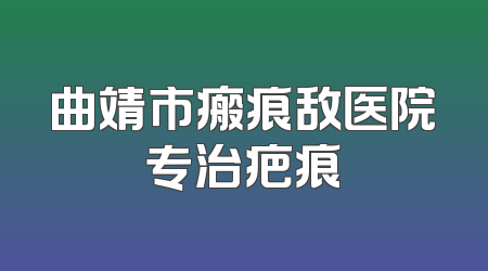 曲靖市瘢痕敌医院专治疤痕