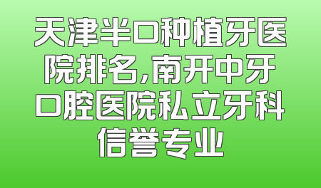 天津半口种植牙医院排名，南开中牙口腔医院私立牙科信誉专业