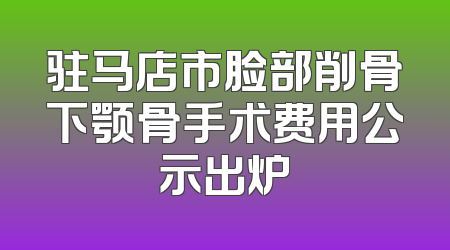 驻马店市脸部削骨下颚骨手术费用公示出炉