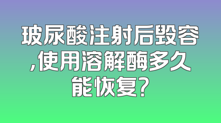 玻尿酸注射后毁容，使用溶解酶多久能恢复？