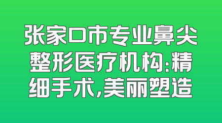 张家口市专业鼻尖整形医疗机构：精细手术，美丽塑造